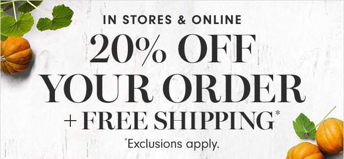 IN STORES & ONLINE - 20% OFF YOUR ORDER + FREE SHIPPING* - *Exclusions apply.