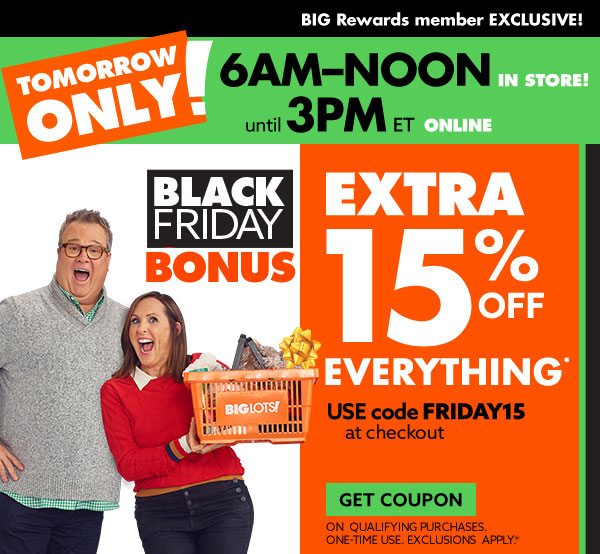Tomorrow only! 6AM-noon in store! until 3PM ET online! Black Friday Bonus: Extra 15% off everything! Use code FRIDAY15 at checkout