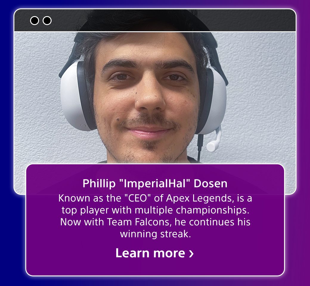 Phillip "ImperialHal" Dosen | Known as the "CEO" of Apex Legends, is a top player with multiple campionships. Now with Team Falcons, he continues his winning streak | Learn more