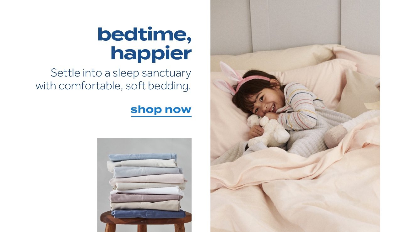 bedtime, happier. Settle into a sleep sanctuary with comfortable, soft bedding. shop now
