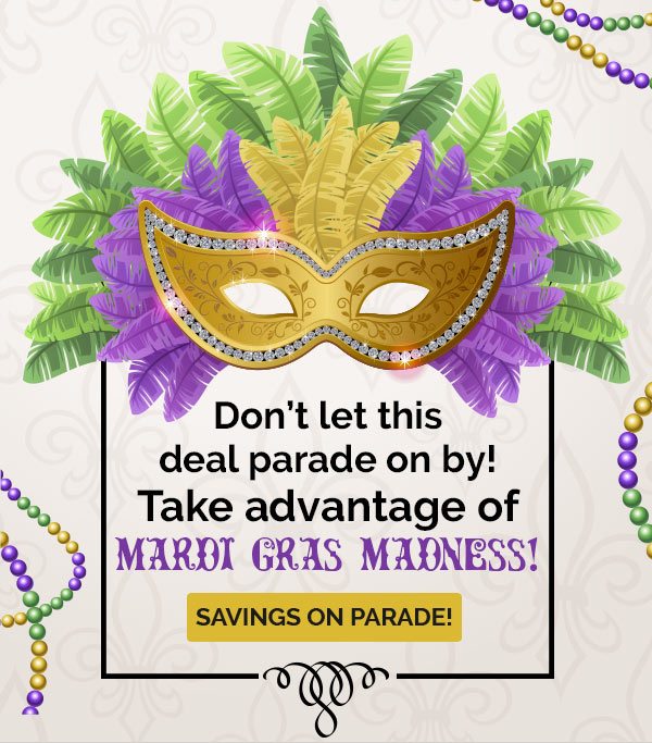 Don't let this deal parade on by! Take advantage of MARDI GRAS MADNESS! Savings on Parade!