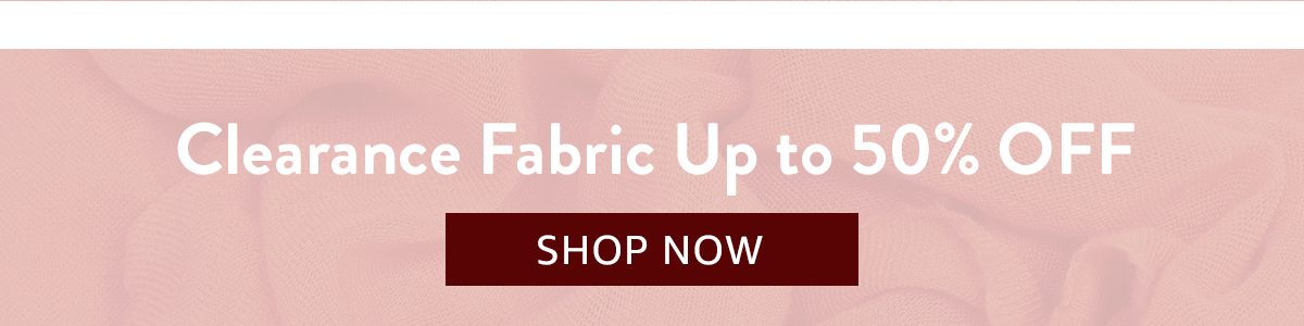 Clearance Fabric Up to 50% OFF | SHOP NOW