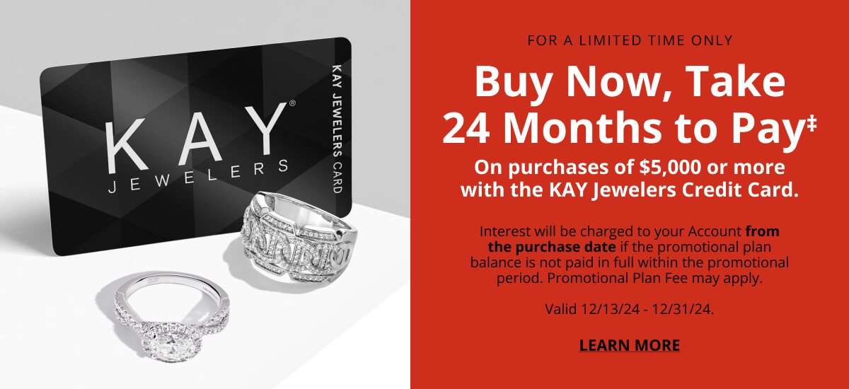 Buy now, Take 24 Months to Pay‡ on purchases of $5,000 or more with the KAY Jewelers Credit Card. Inrterest will be charged to your Account from the purchase date if the promotional plan balance is not paid in full within the promotional period. Promotional Plan Free may apply. Valid 12/13/24 - 12/31/24