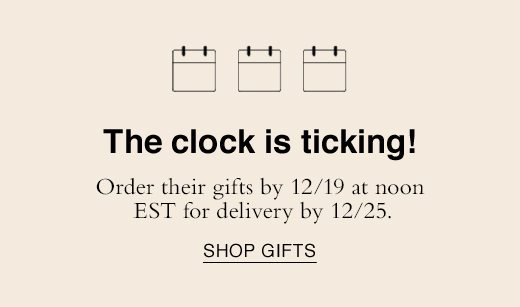 The clock is ticking! Order their gifts by 12/19 at noon EST for delivery by 12/25. SHOP GIFTS