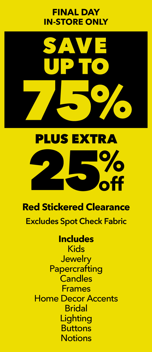 FINAL DAY In-store Only up to 75% off plus extra 25% off Red Stickered Clearance excludes Spot Check Fabric.