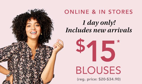 Online and in stores: 1 day only! Includes new arrivals. $15* blouses (reg. price $20-$34.90)