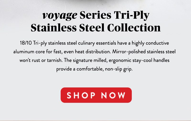 voyage Series Tri-Ply Stainless Steel Collection SHOP NOW