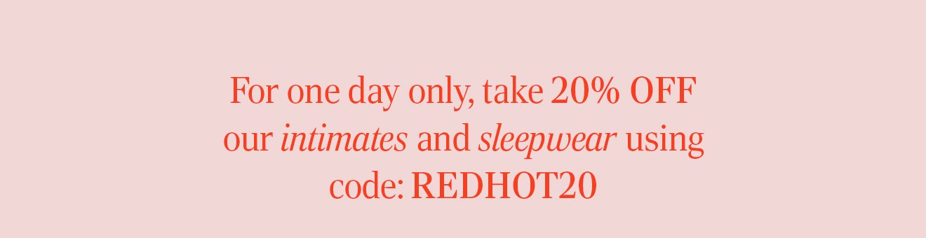 For one day only, take 20% OFF our intimates and sleepwear using code: REDHOT20