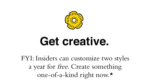 Get creative. FYI: Insiders can customize two styles a year for free. Create something one-of-a-kind right now.*