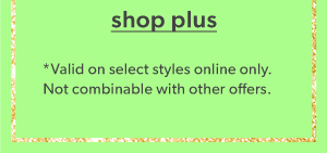 Shop plus. *Valid on select styles online only. Not combinable with other offers.