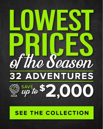 Lowest Prices of the Season on Adventure - 32 Trips, Up to $2,000 Off - See the Collection