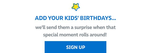 Add your kids' birthdays... | We'll send them a surprise when that special moment rolls around! Sign Up