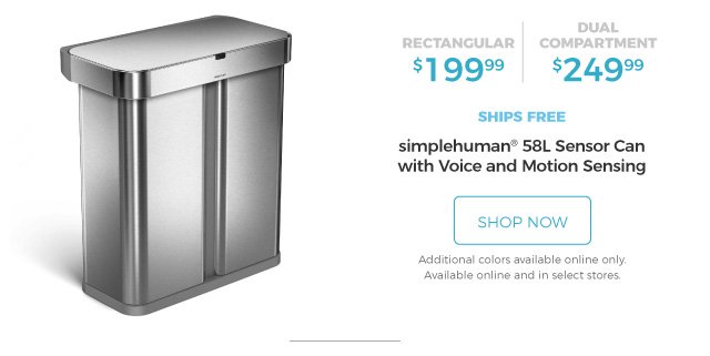 simplehuman(R) 58L Sensor Can with Voice and Motion Sensing | Rectangular $199.99 | Dual Compartment $249.99 | ships free | shop now | Additional colors available online only. Available online and in select stores.