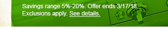 Savings range 5%-20%. Offer ends 3/17/18. Exclusions apply. See details.