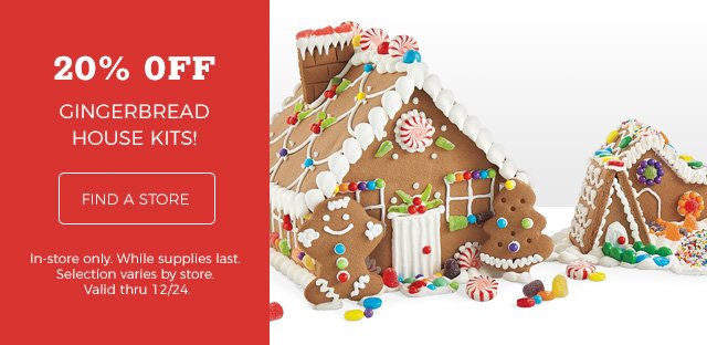 20% off Gingerbread House Kits! Find a store In-store only. While supplies last. Selection varies by store. Valid thru 12/24