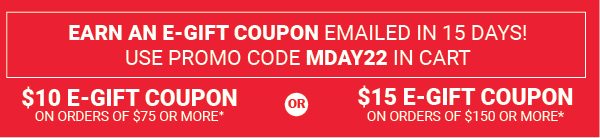 Earn $10 E-Gift Coupon on $75 or More / Earn $15 E-Gift Coupon on $150 or More - Use Promo Code MDAY22