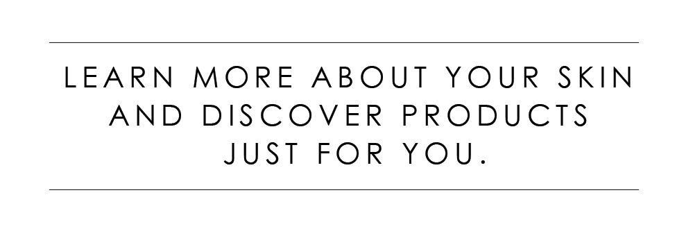 Learn More About Your Skin And Discover Products Just For You.