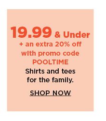 14.99 and under plus an extra 20% off with promo code POOLTIME shirts and tees for the family. shop now.