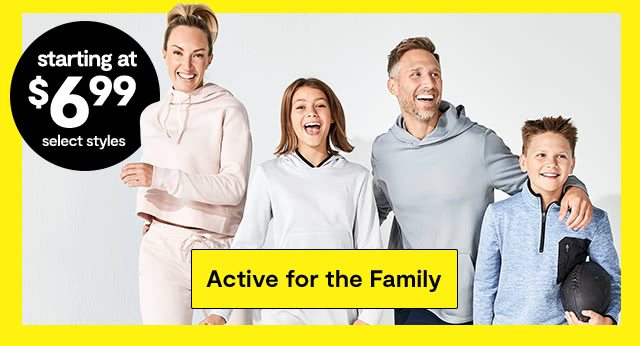starting at $6.99 select styles Active for the Family