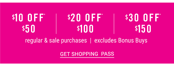 $10 off* $50 | $20 off* $100 | $30 off* $150 regular & sale purchases - Excludes Bonus Buys - Get Shopping Pass.