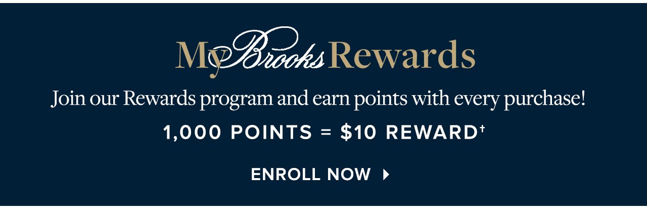 My Brooks Rewards Join our Rewards program and earn points with every purchase! 1,000 Points = $10 Reward Enroll Now