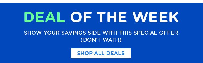 DEAL OF THE WEEK | SHOW YOUR SAVINGS SIDE WITH THIS SPECIAL OFFER (DON'T WAIT!) | SHOP ALL DEALS