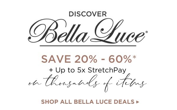 20%-60% off* all Bella Luce today and thousands of items with 5x StretchPay