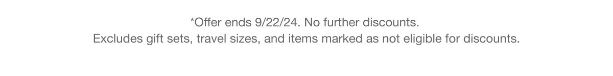 *Offer ends 9/22/24. No further discounts. Excludes gift sets, travel sizes, and items marked as not eligible for discounts.