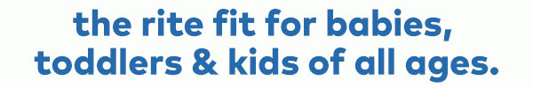 The rite fit for babies, toddlers & kids of all ages.