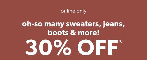 Online only. Oh-so many sweaters, jeans, boots & more! 30% off*.