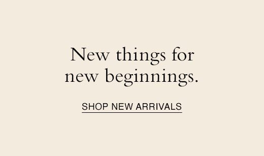 New things for new beginnings. SHOP NEW ARRIVALS