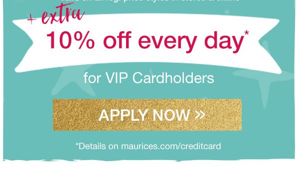 +extra 10% off every day* for VIP Cardholders. Apply now. *Details on maurices.com/creditcard