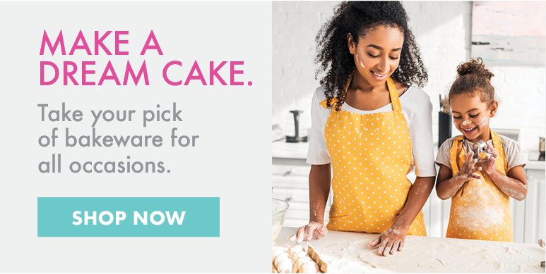 MAKE A DREAM CAKE. | Take your pick of bakeware for all occasions. | SHOP NOW