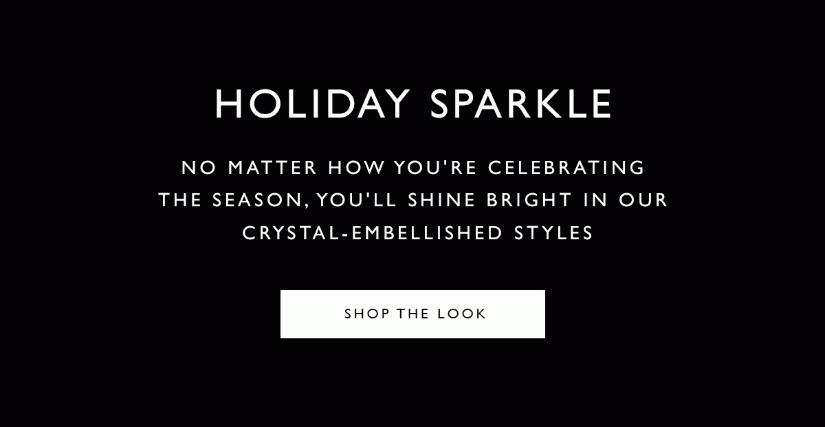 Holiday Sparkle. No matter how you're celebrating the season, you'll shine bright in our crystal-embellished styles. SHOP THE LOOK