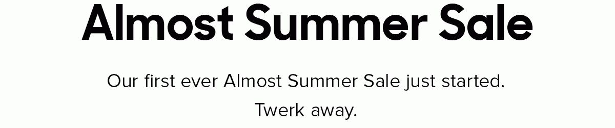 Almost Summer Sale Our first ever Almost Summer Sale just started. Twerk away.