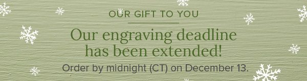 Our gift to you - Our engraing deadline has been extended! Order by midnight (CT) on December 13.