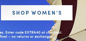 SHOP WOMEN'S | Valid online & in full-price retail stores. Enter code EXTRA40 at checkout. Offer ends 5/29/2019. All sales final – no returns or exchanges.