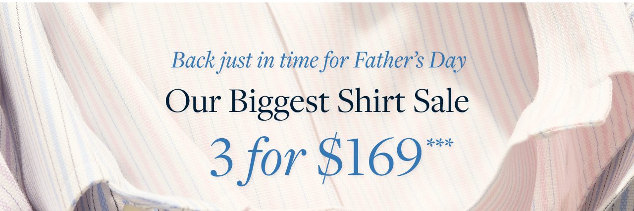 Back just in time for Father's Day Our Biggest Shirt Sale 3 for $169