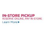IN-STORE PICKUP RESERVE ONLINE PAY IN-STORE Learn More