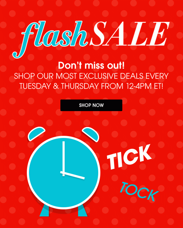 flash SALE | Don't miss out! | SHOP OUR MOST EXCLUSIVE DEALS EVERY TUESDAY & THURSDAY FROM 12-4PM ET! | SHOP NOW | TICK TOCK