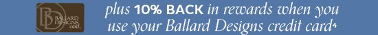 10% Back in rewards when you use your Ballard Designs Credit Card4