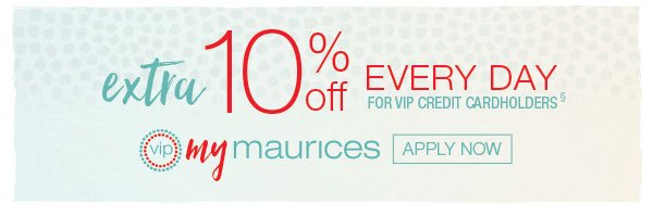 Extra 10% off every day for VIP credit cardholders. VIP mymaurices. Apply now.