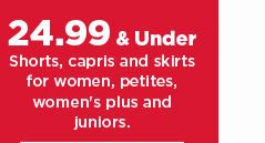 24.99 and under shorts, capris and skirts for women, petites, womens plus and juniors. shop now. 