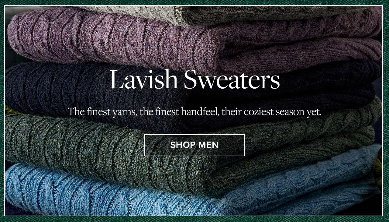 Lavish Sweaters. The finest yarns, the finest handfeel, their coziest season yet. Shop Men