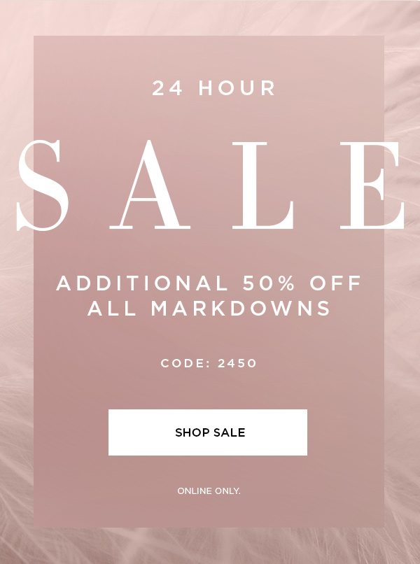 24 Hour Sale | Additional 50% Off All Markdowns | CODE: 2450 | SHOP SALE > ONLINE ONLY.