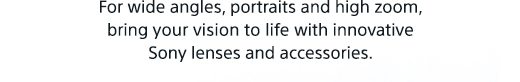 For wide angles, portraits and high zoom, bring your vision to life with innovative Sony lenses and accessories.