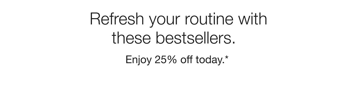 Refresh your routine with these bestsellers. | Enjoy 25% off today.* 