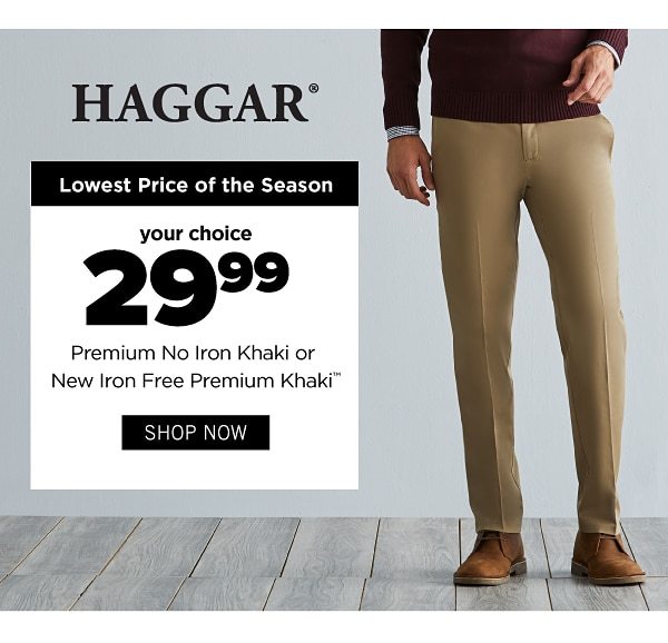 Haggar - Lowest prices of the season - Your choice $29.99 Premium No iron Khaki or New Iron Free Premium Khaki. Shop Now.