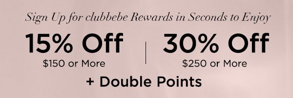 Sign Up for clubbebe Rewards in Seconds to Enjoy 15% OFF $150 or More 30% OFF $250 or More + Double Points