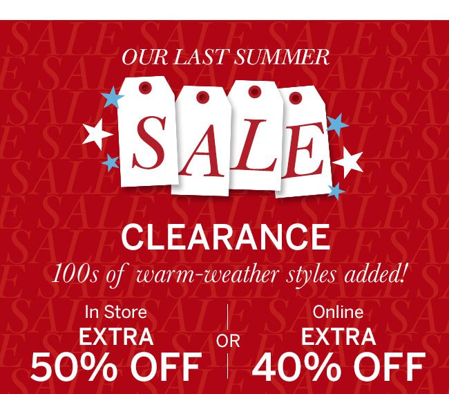 Our Last Summer Sale Clearance 100s of warm-weather styles added! In Store Extra 50% Off or Online Extra 40% Off
